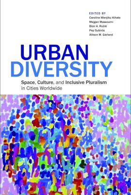 Urban Diversity: Space, Culture, and Inclusive Pluralism in Cities Worldwide, edited by Caroline Wanjiku Kihato, Mejgan Massoumi, Blair A. Ruble, Pep Subirós, and Allison M. Garland